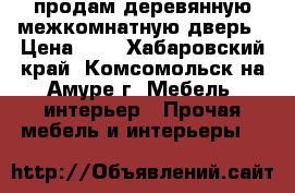 продам деревянную межкомнатную дверь › Цена ­ 1 - Хабаровский край, Комсомольск-на-Амуре г. Мебель, интерьер » Прочая мебель и интерьеры   